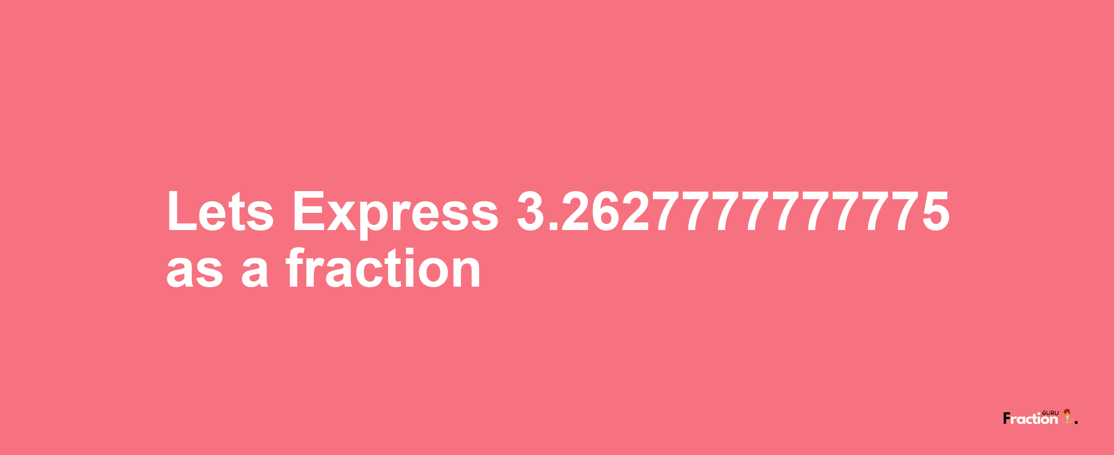Lets Express 3.2627777777775 as afraction